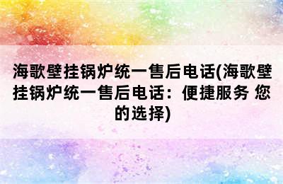 海歌壁挂锅炉统一售后电话(海歌壁挂锅炉统一售后电话：便捷服务 您的选择)